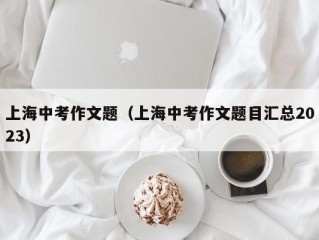上海中考作文题（上海中考作文题目汇总2023）